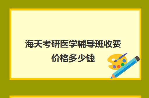 海天考研医学辅导班收费价格多少钱（医学考研报班有必要吗）