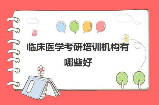 临床医学考研培训机构有哪些好(临床考研培训什么机构好)