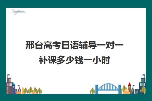 邢台高考日语辅导一对一补课多少钱一小时(初三补课一对一价格)