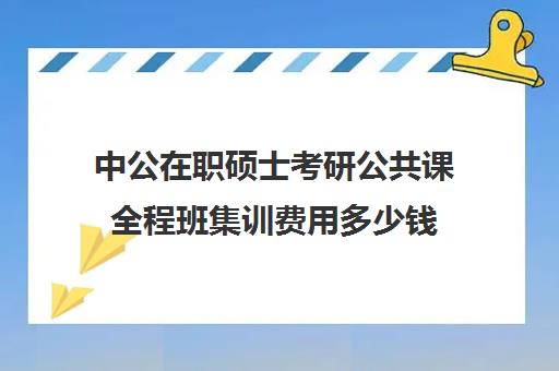 中公在职硕士考研公共课全程班集训费用多少钱（中公协议班通过率高吗）