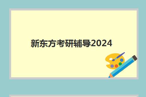 新东方考研辅导2024(新东方考研辅导班怎么样)