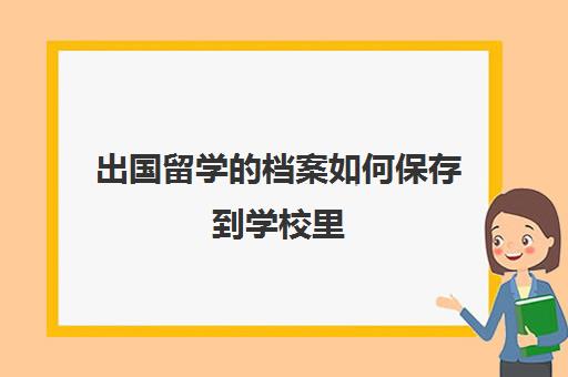 出国留学的档案如何保存到学校里(留学生的档案放哪里)