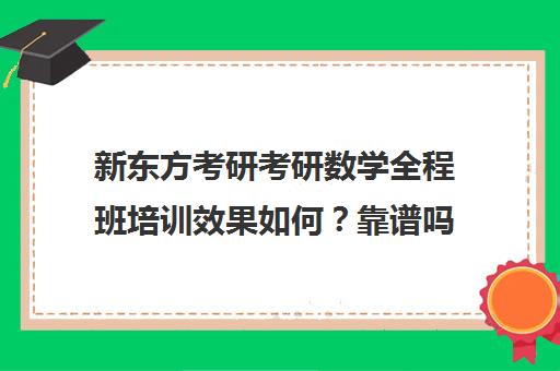 新东方考研考研数学全程班培训效果如何？靠谱吗（新东方考研在线全程班怎么样）