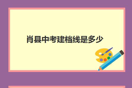 肖县中考建档线是多少(萧县2024多少分能上高中呢)