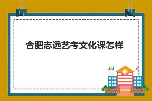 合肥志远艺考文化课怎样(合肥智峰文化课补得怎么样)