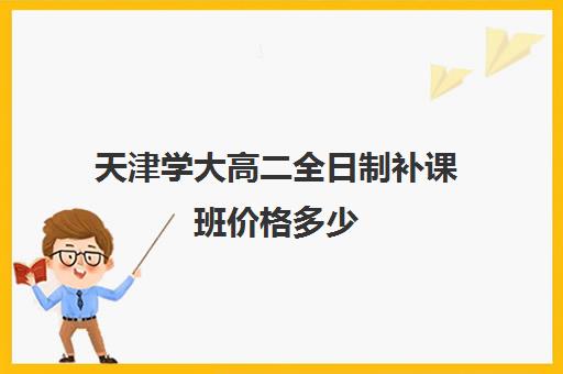 天津学大高二全日制补课班价格多少(天津高考培训机构排名前十)