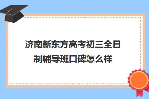 济南新东方高考初三全日制辅导班口碑怎么样(济南最好的高考辅导班)