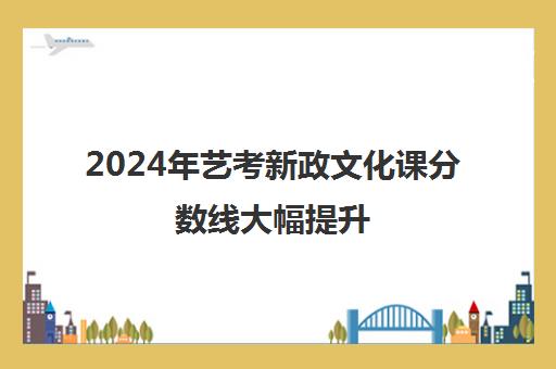 2024年艺考新政文化课分数线大幅提升