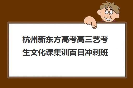 杭州新东方高考高三艺考生文化课集训百日冲刺班(新东方艺考文化课全日制辅导)