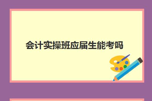 会计实操班应届生能考吗(会计专业应届生可以找什么工作)