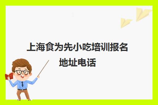 上海食为先小吃培训报名地址电话(上海小吃培训哪家正规大家推荐下)