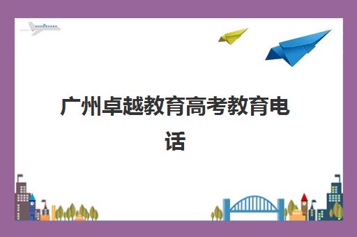 广州卓越教育高考教育电话(广州卓越教育电话)