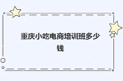 重庆小吃电商培训班多少钱(重庆小吃培训哪里最正宗)