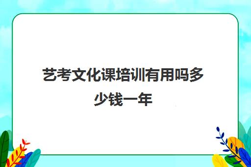 艺考文化课培训有用吗多少钱一年(艺考多少分能上一本)