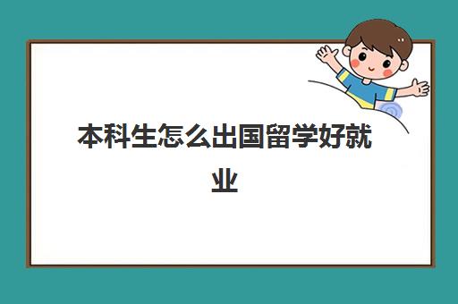 本科生怎么出国留学好就业(在国内读完本科可以出国上本科吗)