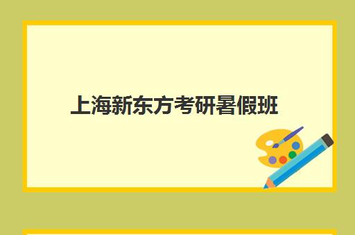 上海新东方考研暑假班(新东方考研集训营怎么样)