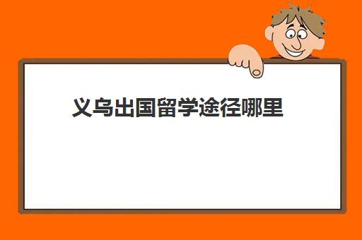 义乌出国留学途径哪里(如何申请出国留学的步骤)