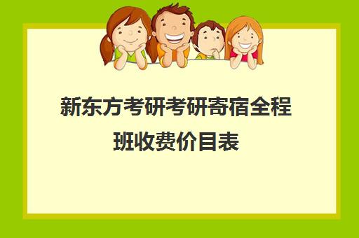 新东方考研考研寄宿全程班收费价目表（新东方考研班）