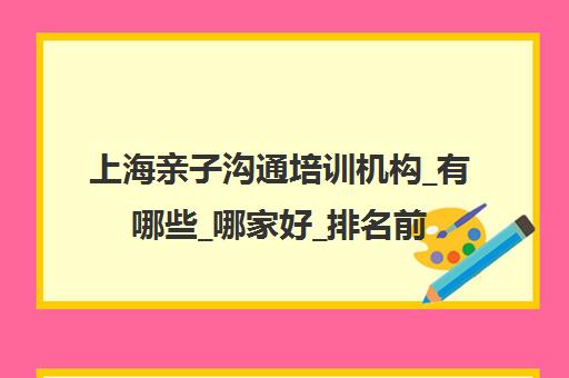 上海亲子沟通培训机构_有哪些_哪家好_排名前十推荐