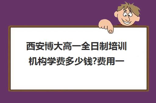 西安博大高一全日制培训机构学费多少钱?费用一览表(艺考培训机构)