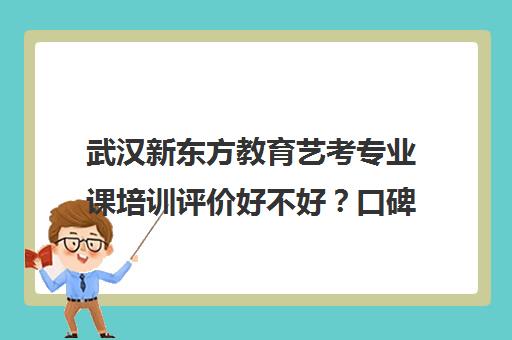 武汉新东方教育艺考专业课培训评价好不好？口碑如何？（新东方网上课程可靠吗）