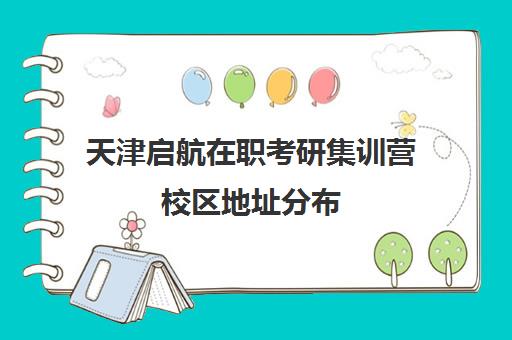 天津启航在职考研集训营校区地址分布（启途教育在职考研怎么样）