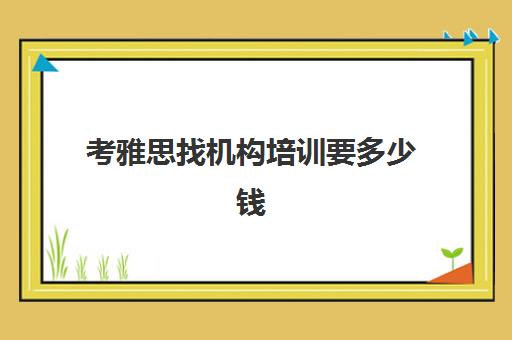 考雅思找机构培训要多少钱(雅思培训班价格一般多少钱)