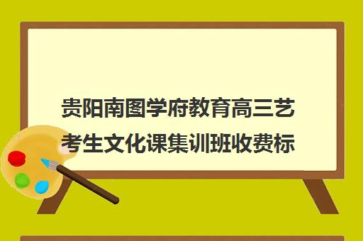 贵阳南图学府教育高三艺考生文化课集训班收费标准价格一览(贵阳高三补课哪里最好)