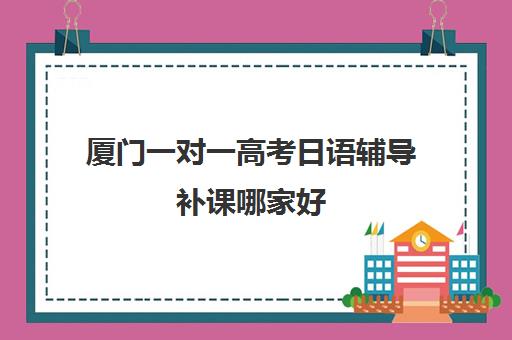 厦门一对一高考日语辅导补课哪家好(厦门日语相关的培训机构)