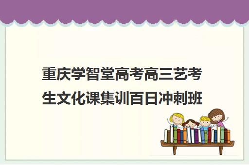 重庆学智堂高考高三艺考生文化课集训百日冲刺班(重庆排名前十艺考培训学校)