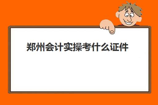 郑州会计实操考什么证件(会计方面的证书)