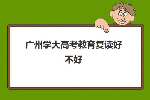 广州学大高考教育复读好不好(广东复读学校排名及费用)