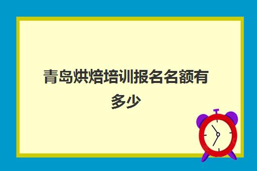 青岛烘焙培训报名名额有多少(青岛烘焙培训哪个好)