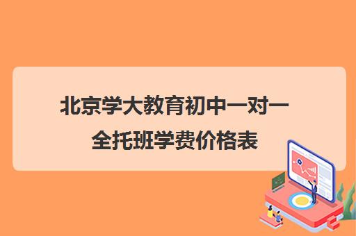 北京学大教育初中一对一全托班学费价格表（初中全托辅导班收费标准）