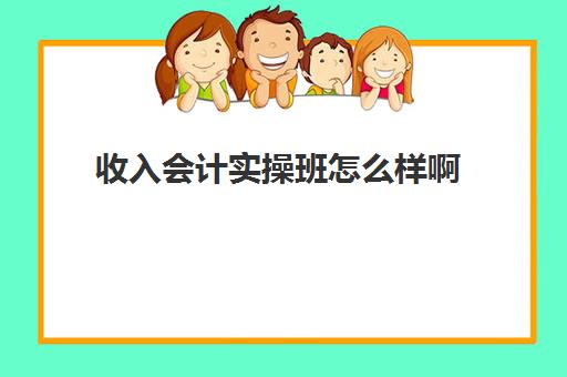 收入会计实操班怎么样啊(会计培训班初级有用吗)