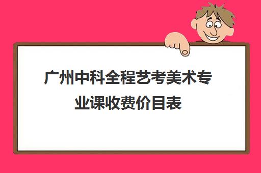 广州中科全程艺考美术专业课收费价目表(广州美术集训要多少钱)