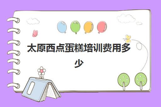 太原西点蛋糕培训费用多少(蛋糕烘焙培训学校收费)