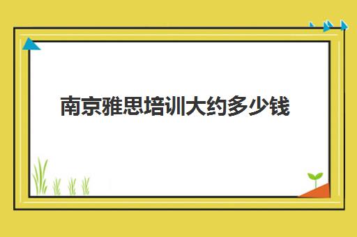 南京雅思培训大约多少钱(雅思培训费用大概要多少钱?)