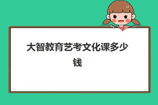 大智教育艺考文化课多少钱(临沂艺考完出去学文化课多少钱)