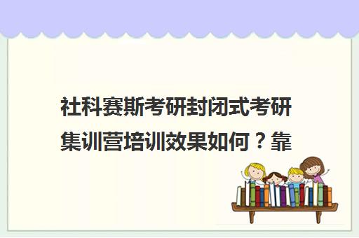 社科赛斯考研封闭式考研集训营培训效果如何？靠谱吗（社科赛斯是正规的吗）