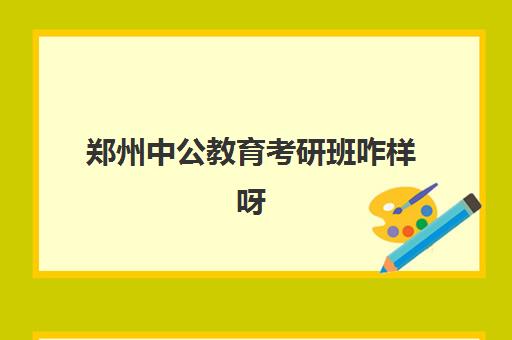 郑州中公教育考研班咋样呀(郑州考研辅导培训班排名)