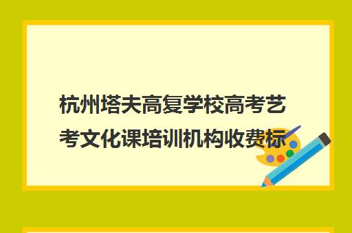 杭州塔夫高复学校高考艺考文化课培训机构收费标准一览表(杭州高复学校排名名单)