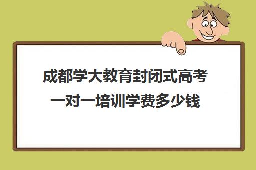 成都学大教育封闭式高考一对一培训学费多少钱（一对一补课收费标准）