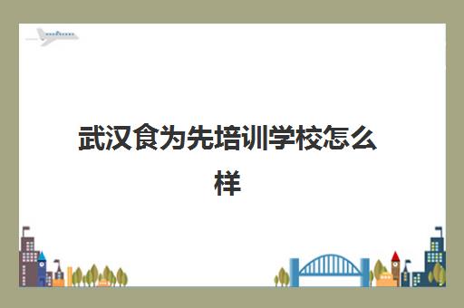 武汉食为先培训学校怎么样(武汉小吃培训机构排名前十)