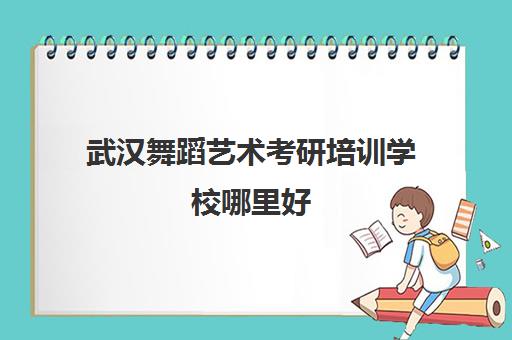 武汉舞蹈艺术考研培训学校哪里好(舞蹈考研院校排名)