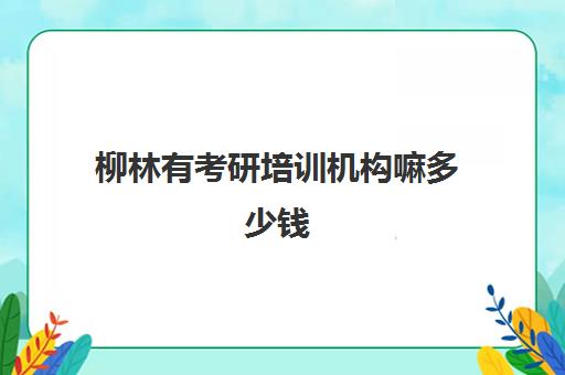 柳林有考研培训机构嘛多少钱(考研培训机构收费标准)