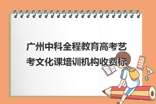 广州中科全程教育高考艺考文化课培训机构收费标准一览表(艺考培训市场价)