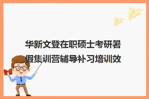 华新文登在职硕士考研暑假集训营辅导补习培训效果如何？靠谱吗