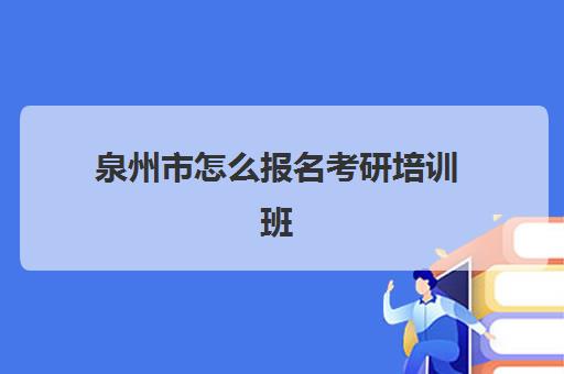 泉州市怎么报名考研培训班(考研培训班一般多少钱一个月)