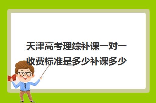 天津高考理综补课一对一收费标准是多少补课多少钱一小时(天津高考物理难不难)